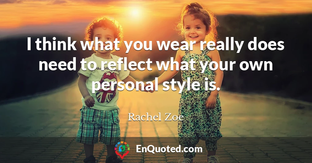 I think what you wear really does need to reflect what your own personal style is.