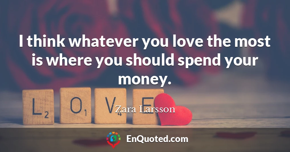 I think whatever you love the most is where you should spend your money.