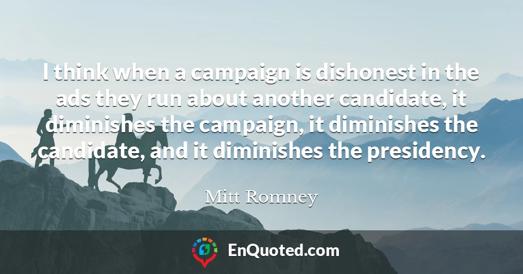 I think when a campaign is dishonest in the ads they run about another candidate, it diminishes the campaign, it diminishes the candidate, and it diminishes the presidency.