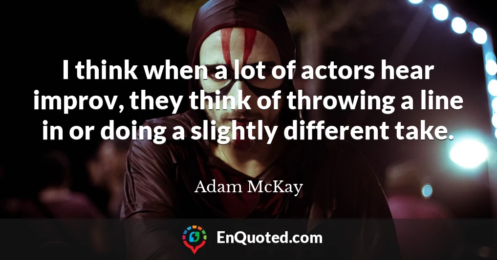 I think when a lot of actors hear improv, they think of throwing a line in or doing a slightly different take.