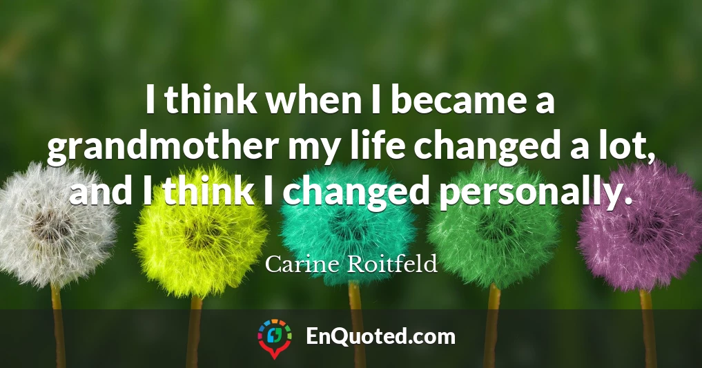 I think when I became a grandmother my life changed a lot, and I think I changed personally.
