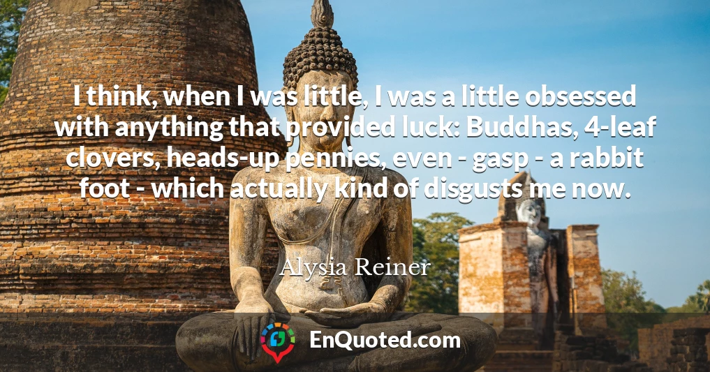 I think, when I was little, I was a little obsessed with anything that provided luck: Buddhas, 4-leaf clovers, heads-up pennies, even - gasp - a rabbit foot - which actually kind of disgusts me now.