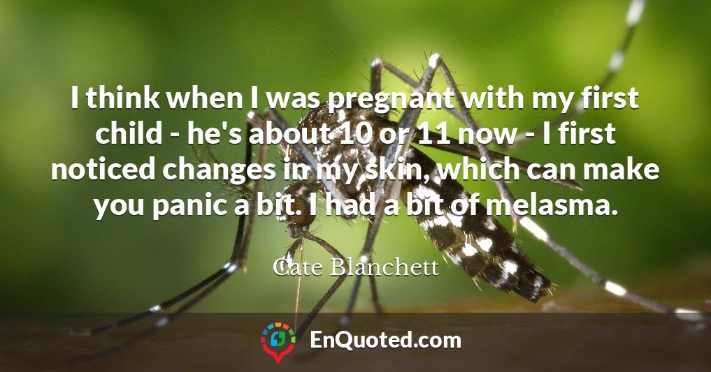 I think when I was pregnant with my first child - he's about 10 or 11 now - I first noticed changes in my skin, which can make you panic a bit. I had a bit of melasma.