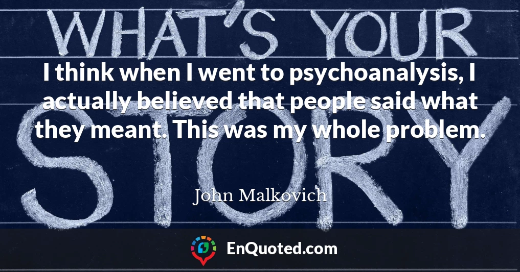 I think when I went to psychoanalysis, I actually believed that people said what they meant. This was my whole problem.
