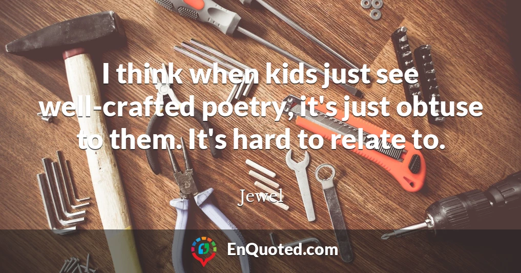 I think when kids just see well-crafted poetry, it's just obtuse to them. It's hard to relate to.