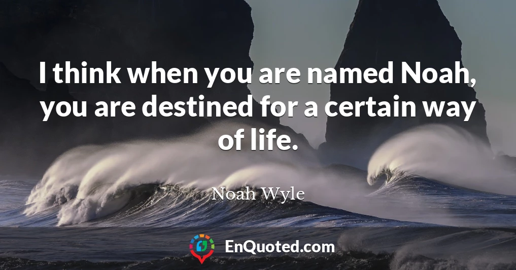 I think when you are named Noah, you are destined for a certain way of life.