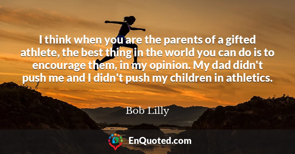 I think when you are the parents of a gifted athlete, the best thing in the world you can do is to encourage them, in my opinion. My dad didn't push me and I didn't push my children in athletics.