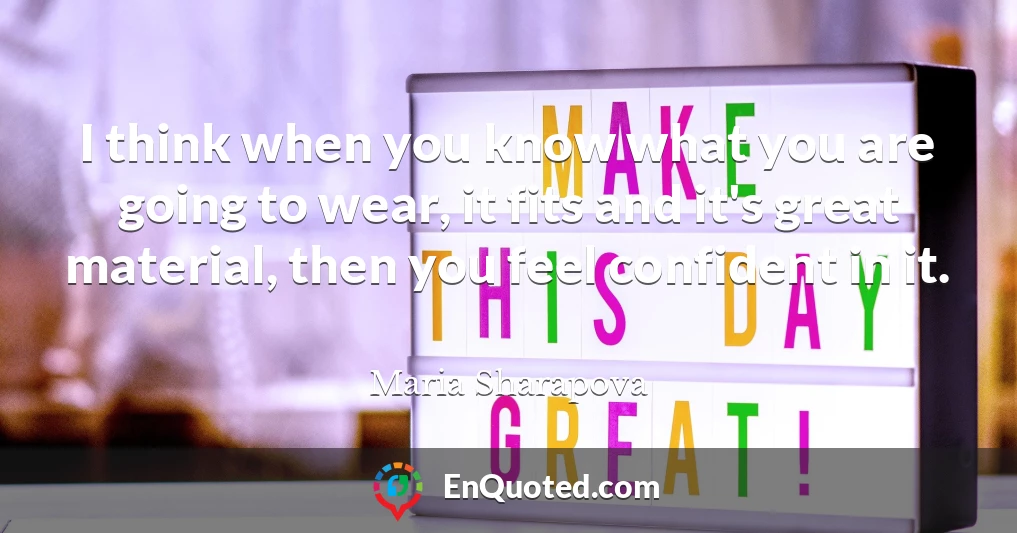 I think when you know what you are going to wear, it fits and it's great material, then you feel confident in it.