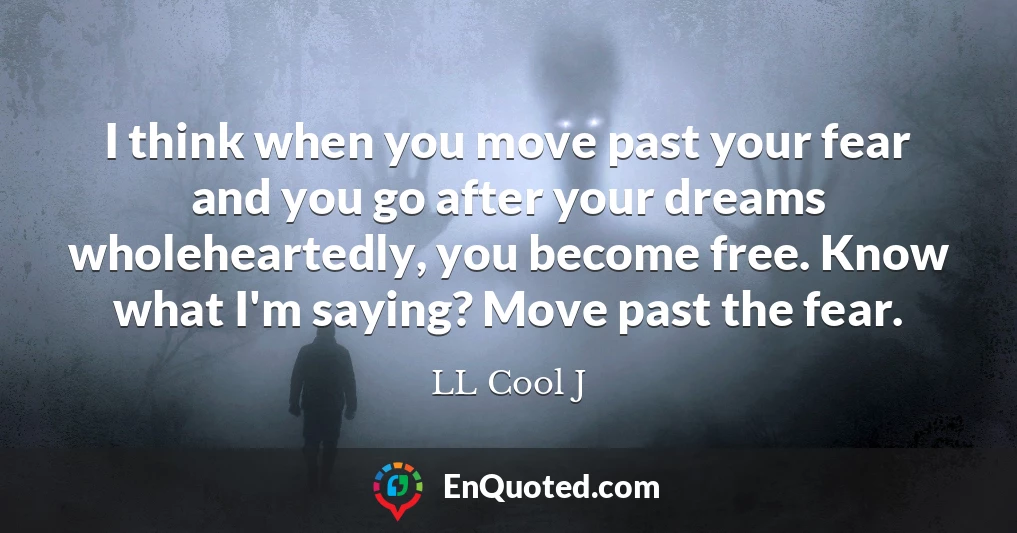 I think when you move past your fear and you go after your dreams wholeheartedly, you become free. Know what I'm saying? Move past the fear.