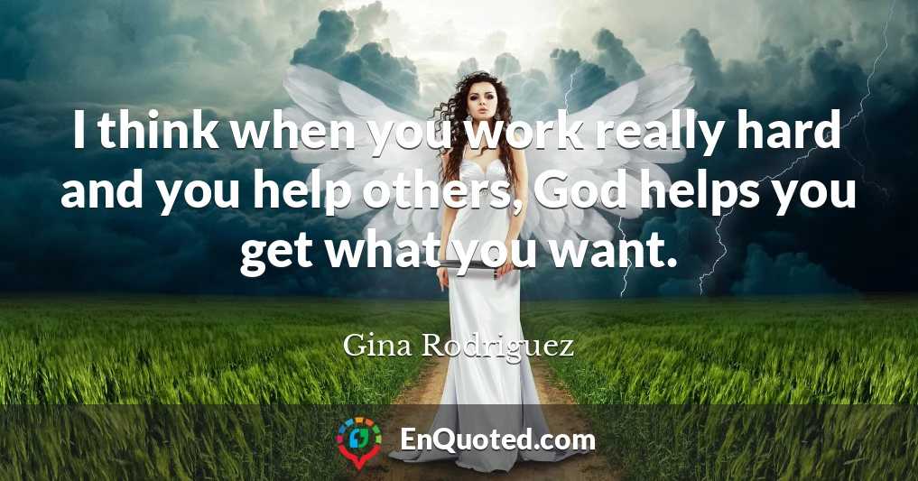 I think when you work really hard and you help others, God helps you get what you want.