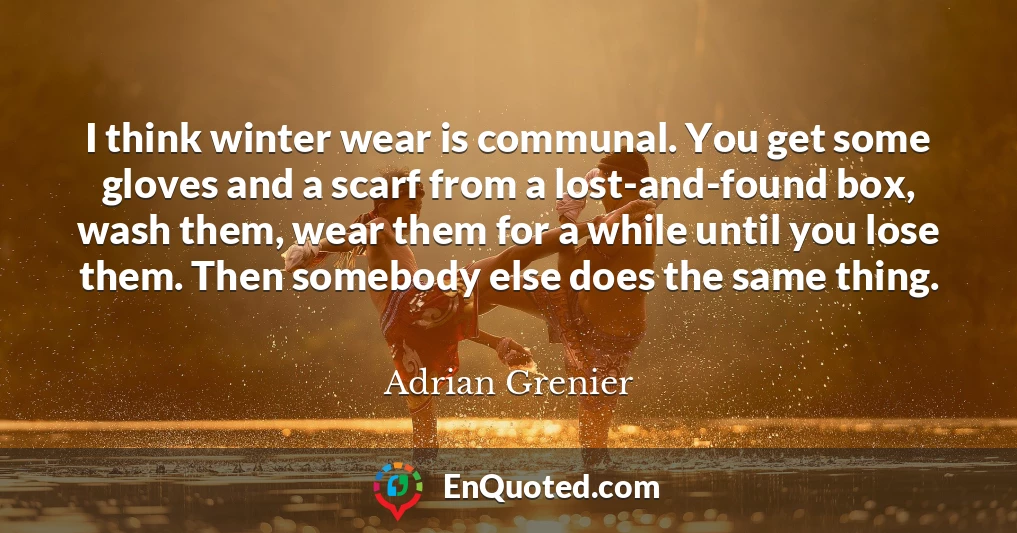 I think winter wear is communal. You get some gloves and a scarf from a lost-and-found box, wash them, wear them for a while until you lose them. Then somebody else does the same thing.