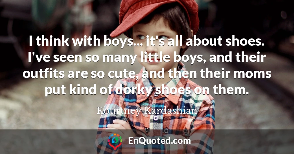 I think with boys... it's all about shoes. I've seen so many little boys, and their outfits are so cute, and then their moms put kind of dorky shoes on them.