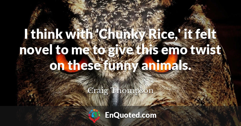 I think with 'Chunky Rice,' it felt novel to me to give this emo twist on these funny animals.