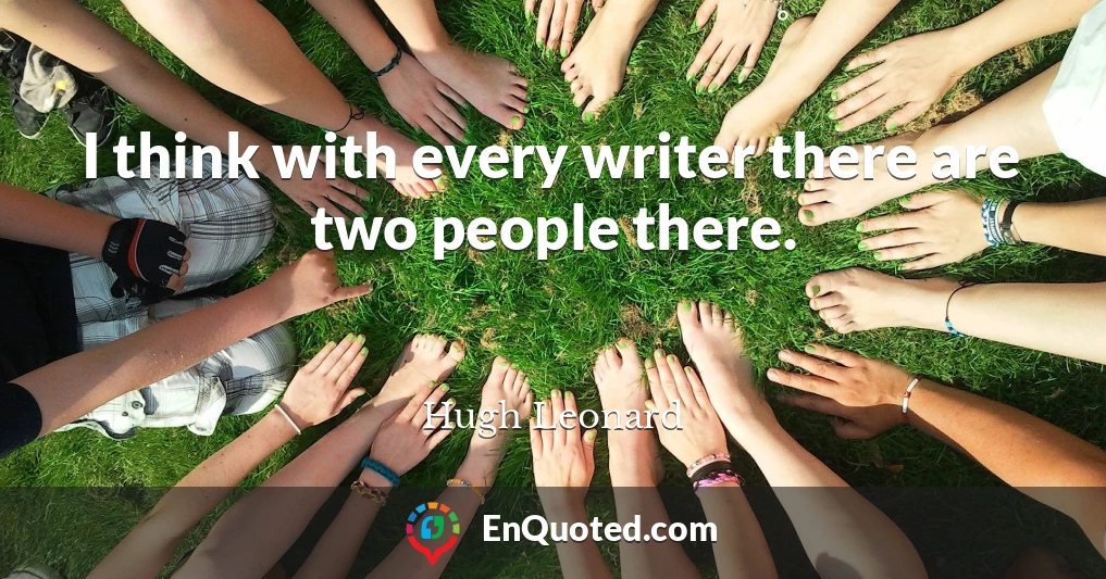 I think with every writer there are two people there.
