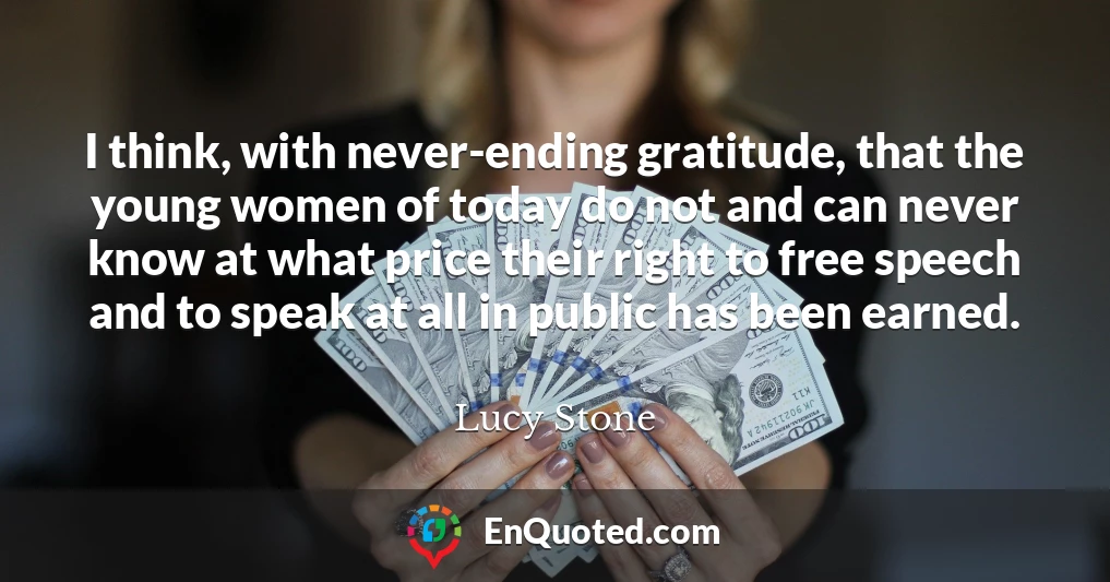 I think, with never-ending gratitude, that the young women of today do not and can never know at what price their right to free speech and to speak at all in public has been earned.