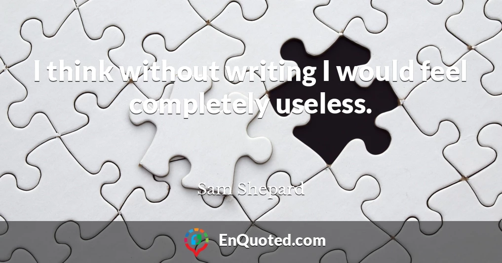 I think without writing I would feel completely useless.