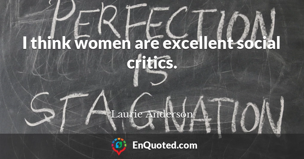 I think women are excellent social critics.