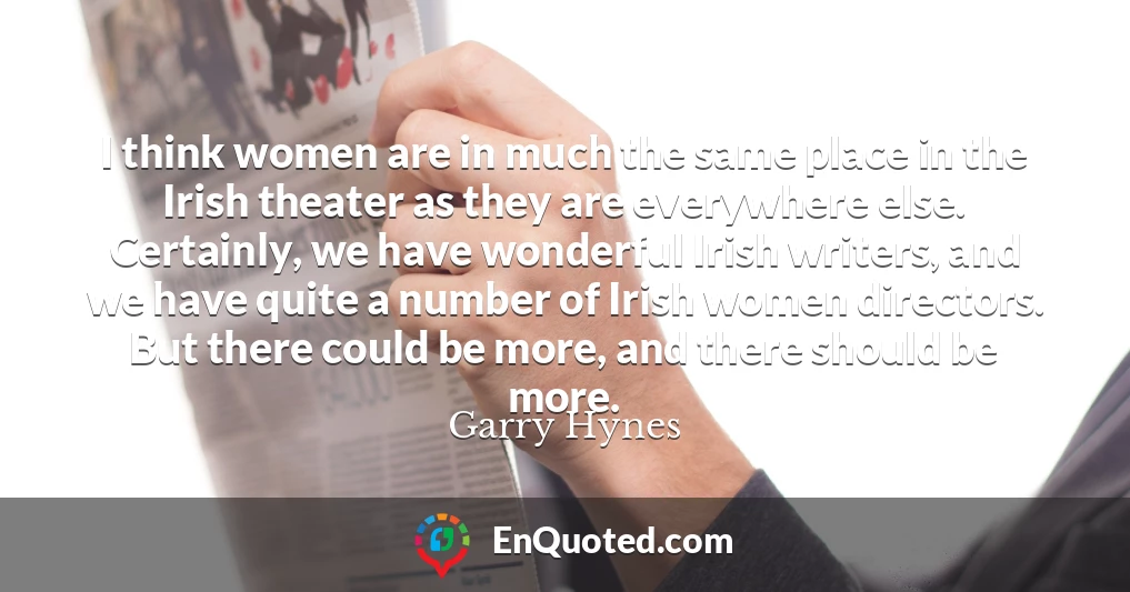 I think women are in much the same place in the Irish theater as they are everywhere else. Certainly, we have wonderful Irish writers, and we have quite a number of Irish women directors. But there could be more, and there should be more.