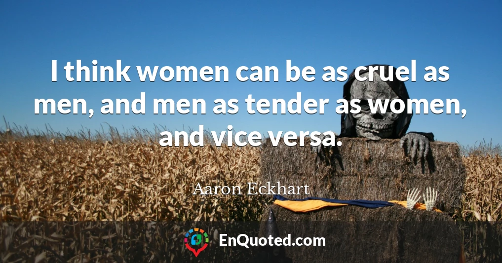 I think women can be as cruel as men, and men as tender as women, and vice versa.