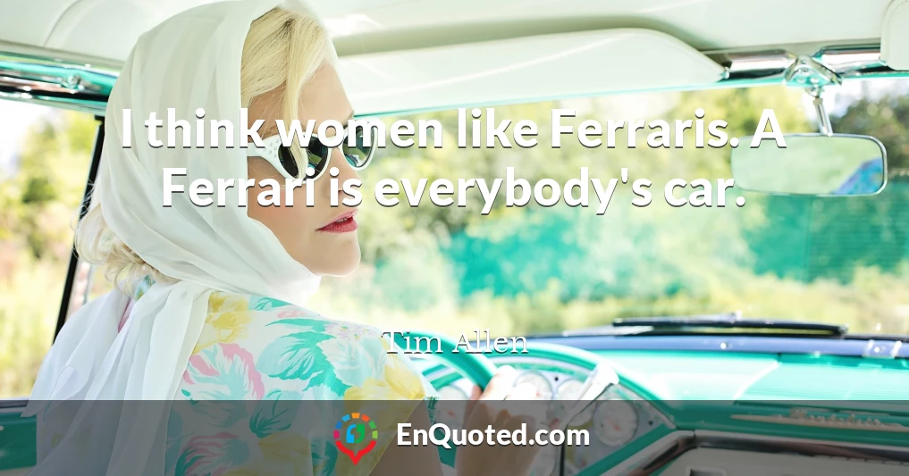 I think women like Ferraris. A Ferrari is everybody's car.
