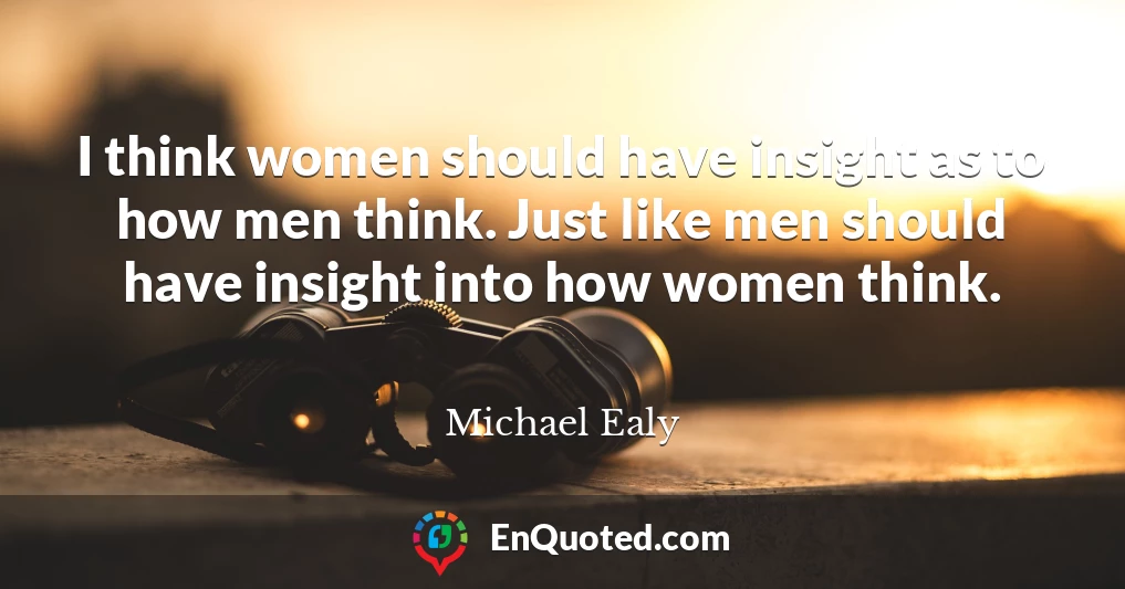 I think women should have insight as to how men think. Just like men should have insight into how women think.