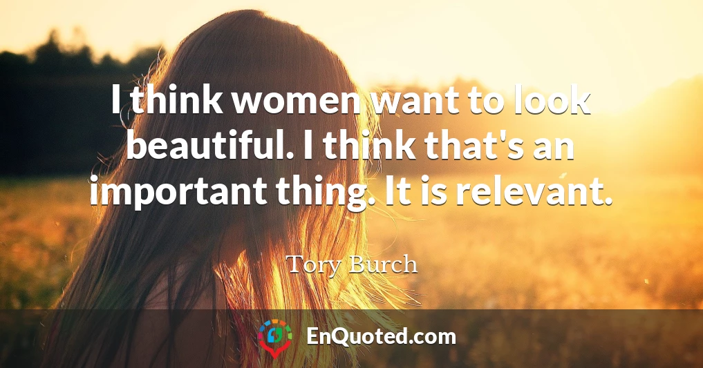 I think women want to look beautiful. I think that's an important thing. It is relevant.