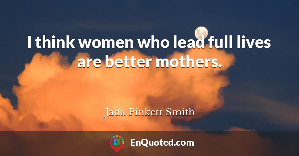 I think women who lead full lives are better mothers.