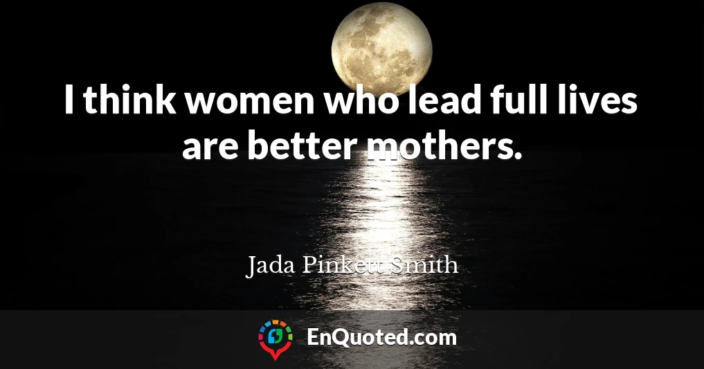 I think women who lead full lives are better mothers.