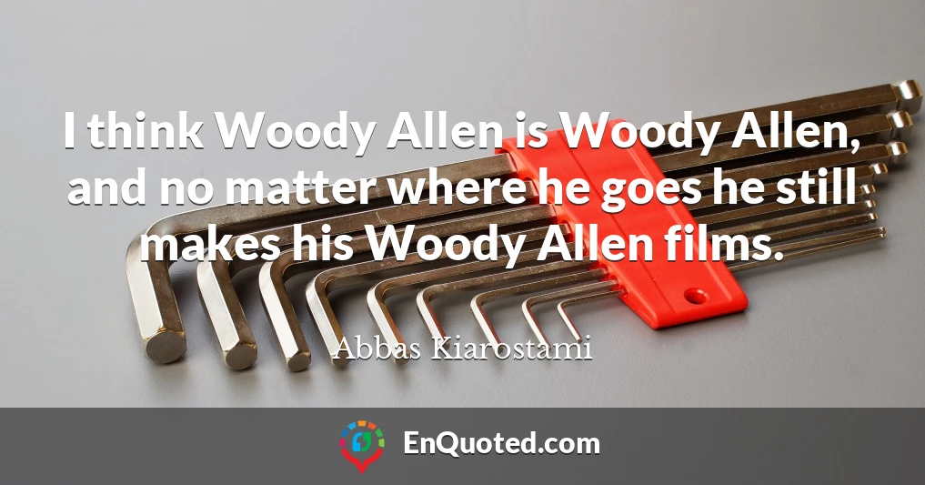 I think Woody Allen is Woody Allen, and no matter where he goes he still makes his Woody Allen films.