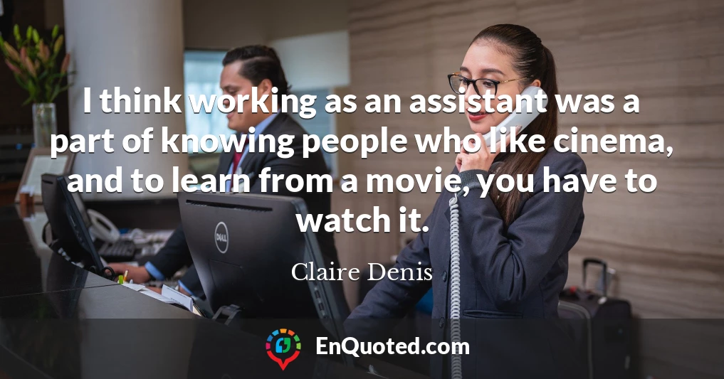 I think working as an assistant was a part of knowing people who like cinema, and to learn from a movie, you have to watch it.
