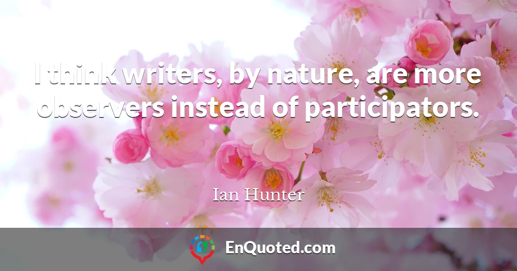 I think writers, by nature, are more observers instead of participators.