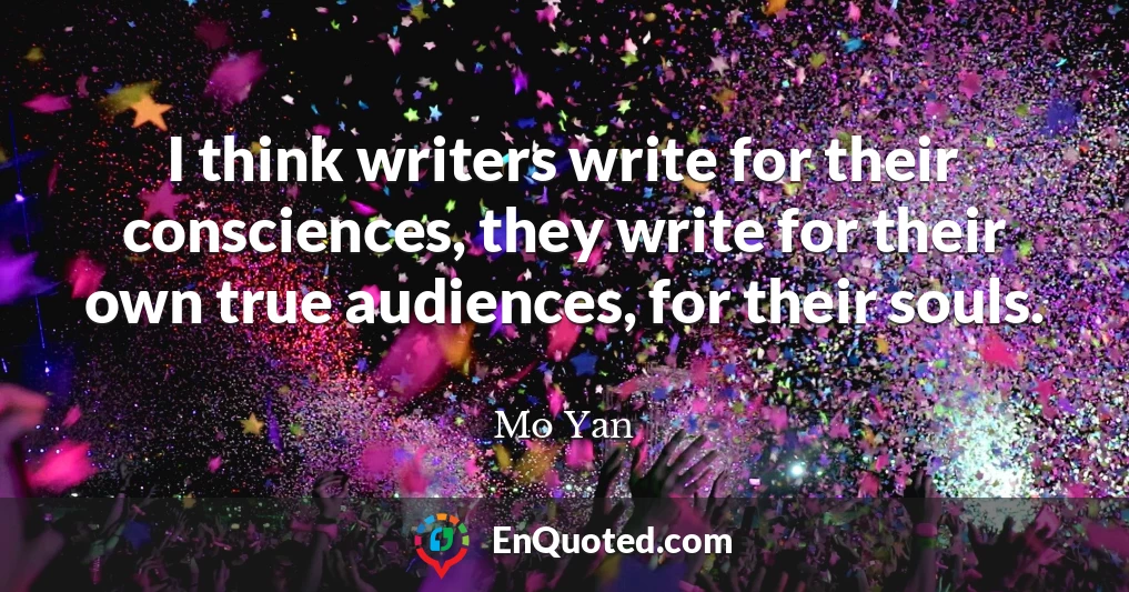 I think writers write for their consciences, they write for their own true audiences, for their souls.