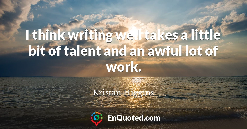 I think writing well takes a little bit of talent and an awful lot of work.