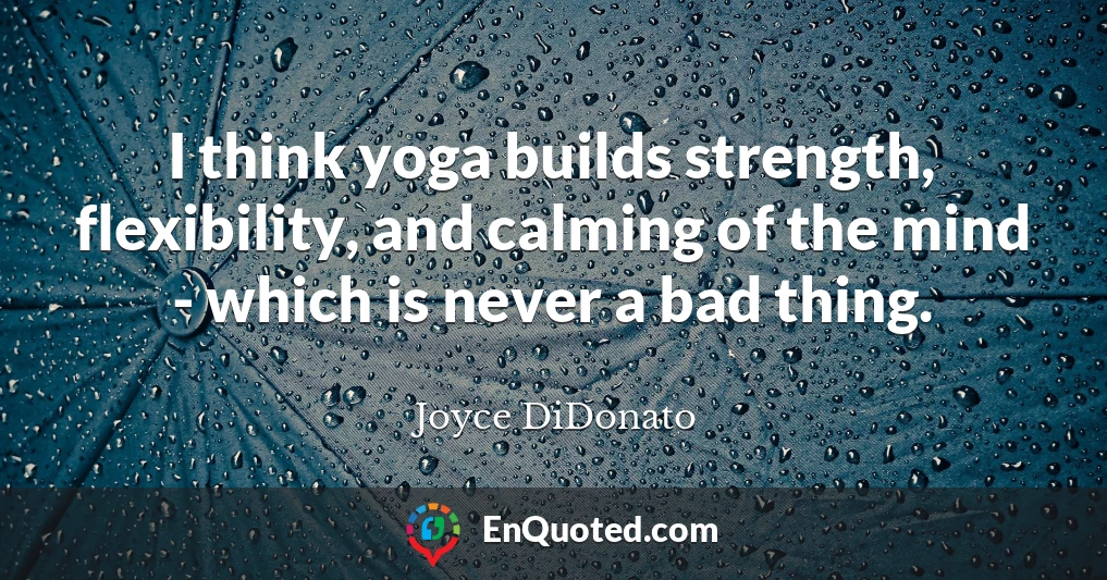 I think yoga builds strength, flexibility, and calming of the mind - which is never a bad thing.