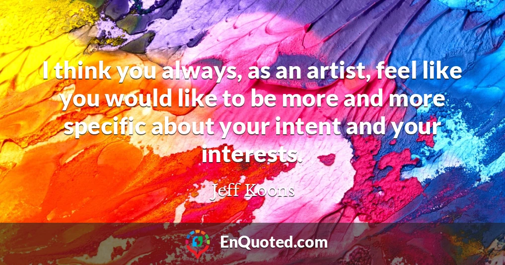 I think you always, as an artist, feel like you would like to be more and more specific about your intent and your interests.