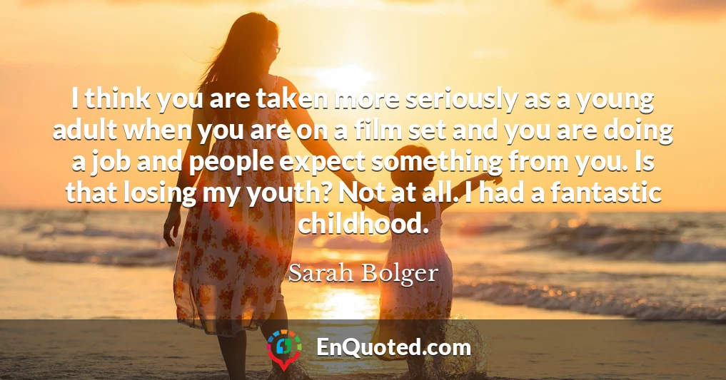 I think you are taken more seriously as a young adult when you are on a film set and you are doing a job and people expect something from you. Is that losing my youth? Not at all. I had a fantastic childhood.