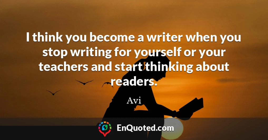 I think you become a writer when you stop writing for yourself or your teachers and start thinking about readers.