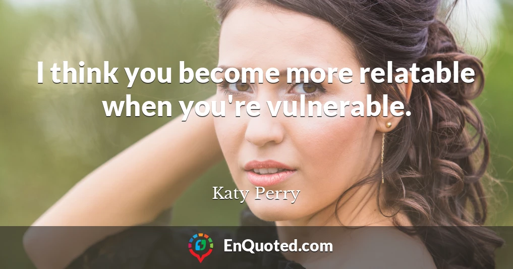 I think you become more relatable when you're vulnerable.