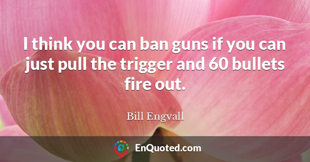 I think you can ban guns if you can just pull the trigger and 60 bullets fire out.