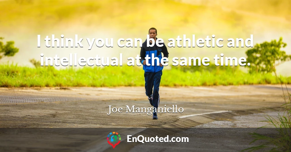 I think you can be athletic and intellectual at the same time.