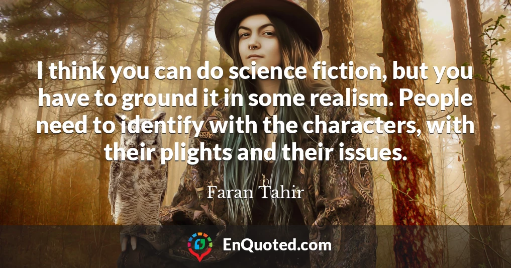 I think you can do science fiction, but you have to ground it in some realism. People need to identify with the characters, with their plights and their issues.