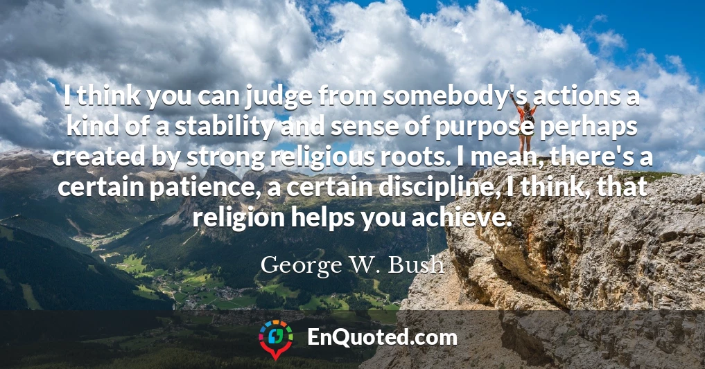 I think you can judge from somebody's actions a kind of a stability and sense of purpose perhaps created by strong religious roots. I mean, there's a certain patience, a certain discipline, I think, that religion helps you achieve.