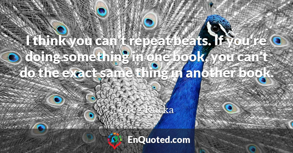 I think you can't repeat beats. If you're doing something in one book, you can't do the exact same thing in another book.