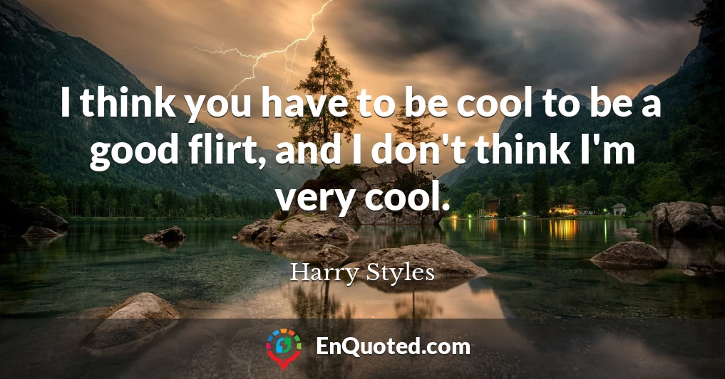 I think you have to be cool to be a good flirt, and I don't think I'm very cool.