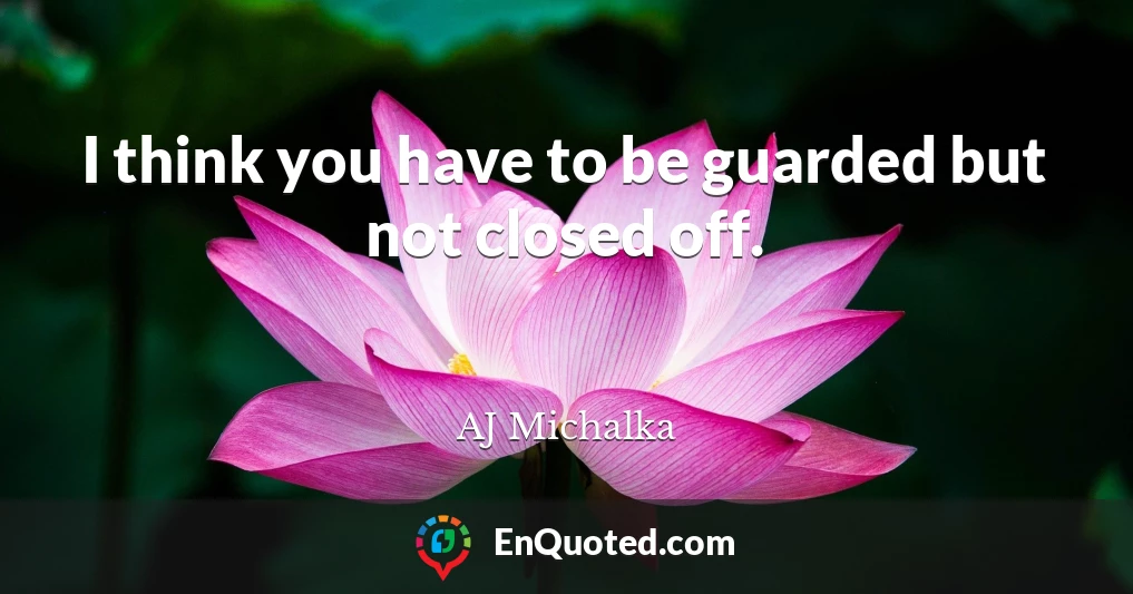 I think you have to be guarded but not closed off.