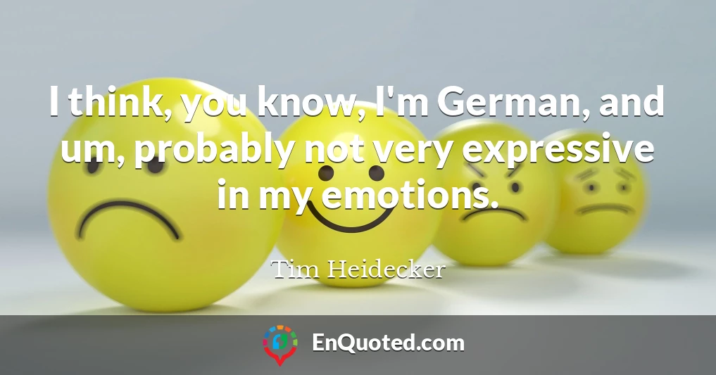 I think, you know, I'm German, and um, probably not very expressive in my emotions.
