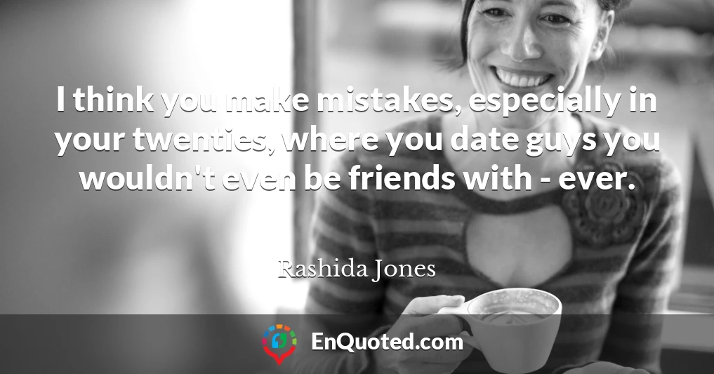 I think you make mistakes, especially in your twenties, where you date guys you wouldn't even be friends with - ever.
