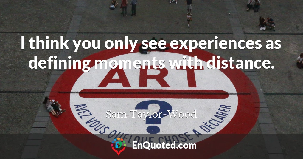 I think you only see experiences as defining moments with distance.