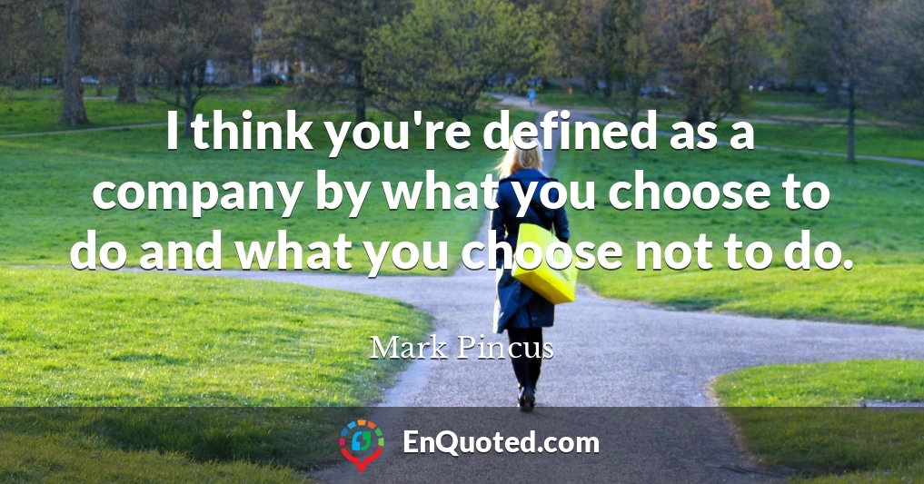 I think you're defined as a company by what you choose to do and what you choose not to do.