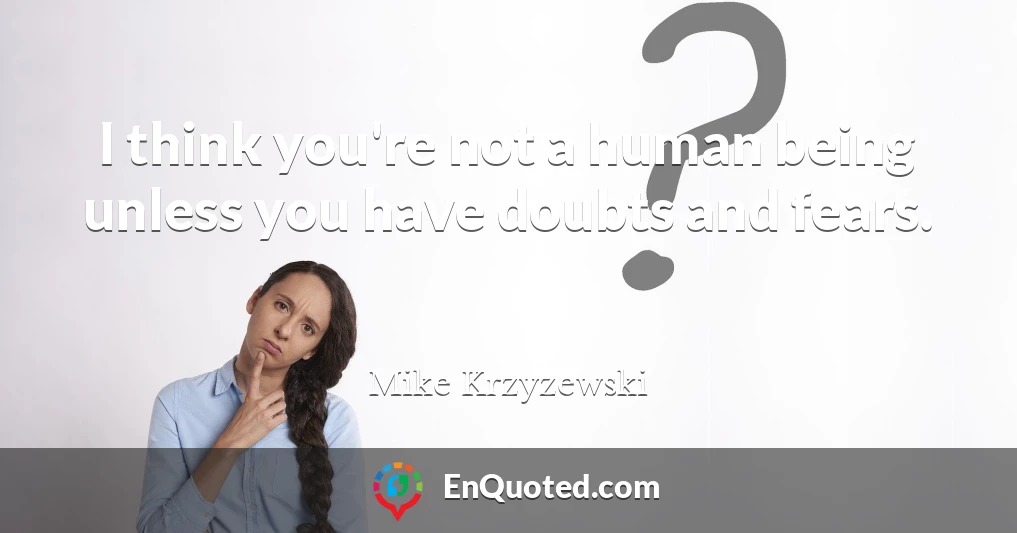 I think you're not a human being unless you have doubts and fears.